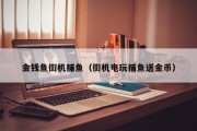 金钱鱼街机捕鱼（街机电玩捕鱼送金币）