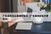 广东麻将怎么邀请好友玩（广东麻将好友约牌软件）
