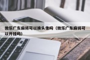 微乐广东麻将可以换头像吗（微乐广东麻将可以开挂吗）