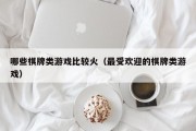 哪些棋牌类游戏比较火（最受欢迎的棋牌类游戏）