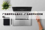 广东麻将可以全是对子（广东麻将可以对对胡吗）