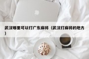 武汉哪里可以打广东麻将（武汉打麻将的地方）