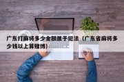 广东打麻将多少金额属于犯法（广东省麻将多少钱以上算赌博）