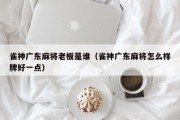 雀神广东麻将老板是谁（雀神广东麻将怎么样牌好一点）