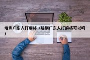 培训广东人打麻将（培训广东人打麻将可以吗）