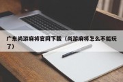 广东尚游麻将官网下载（尚游麻将怎么不能玩了）