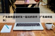 广东麻将邀请好友一起玩的软件（广东麻将组队）