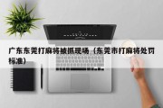 广东东莞打麻将被抓现场（东莞市打麻将处罚标准）