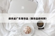 麻将桌广东奢侈品（奢侈品麻将牌）