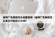 雀神广东麻将怎么设置房间（雀神广东麻将怎么显示只能玩15小时）