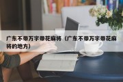 广东不带万字带花麻将（广东不带万字带花麻将的地方）