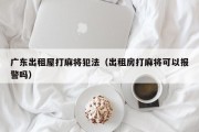 广东出租屋打麻将犯法（出租房打麻将可以报警吗）